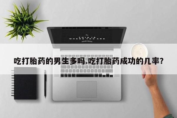 米非米索在线购买微信吃打胎药的男生多吗.吃打胎药成功的几率？