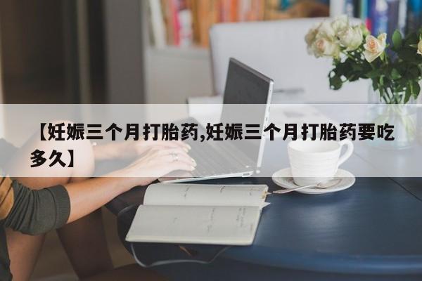 米非米索在线购买微信【妊娠三个月打胎药,妊娠三个月打胎药要吃多久】