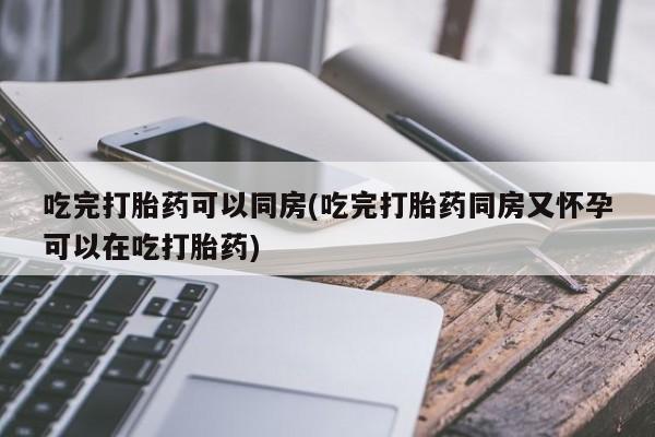 米非米索在线购买微信吃完打胎药可以同房(吃完打胎药同房又怀孕可以在吃打胎药)