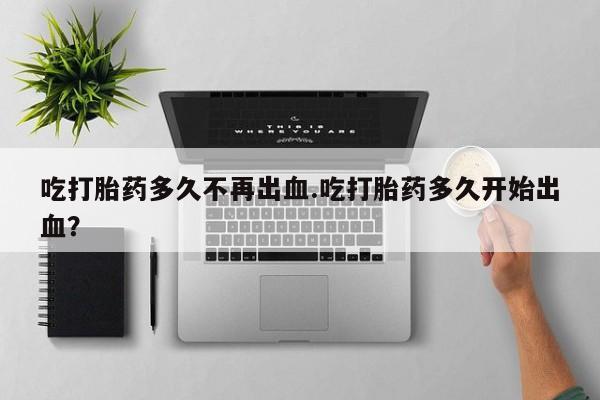 米非米索在线购买微信吃打胎药多久不再出血.吃打胎药多久开始出血？