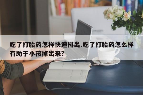 米非米索在线购买微信吃了打胎药怎样快速排出.吃了打胎药怎么样有助于小孩掉出来？