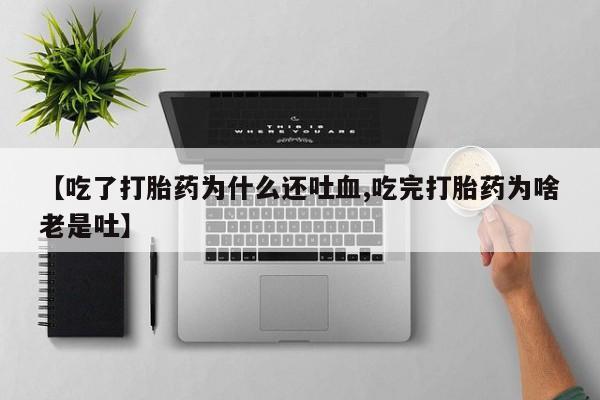 米非米索在线购买微信【吃了打胎药为什么还吐血,吃完打胎药为啥老是吐】