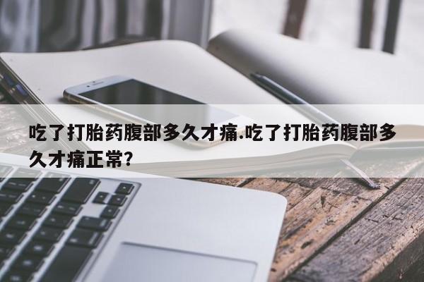 米非米索在线购买微信吃了打胎药腹部多久才痛.吃了打胎药腹部多久才痛正常？