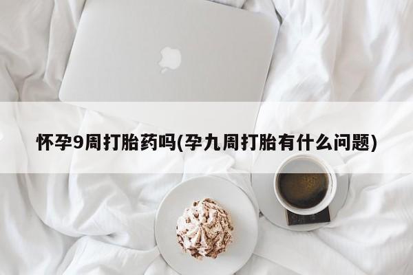 米非米索在线购买微信怀孕9周打胎药吗(孕九周打胎有什么问题)