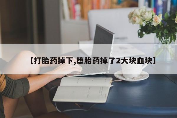 米非米索在线购买微信【打胎药掉下,堕胎药掉了2大块血块】