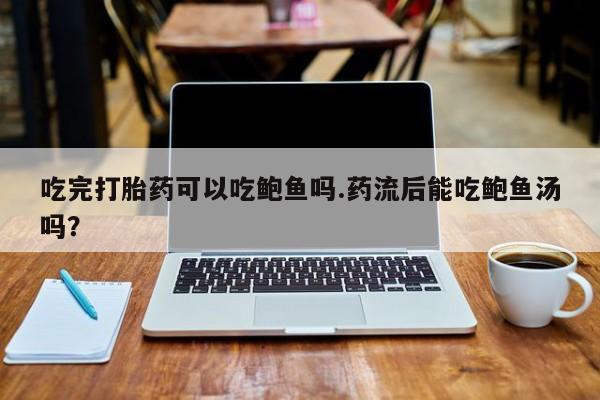 米非米索在线购买微信吃完打胎药可以吃鲍鱼吗.药流后能吃鲍鱼汤吗？