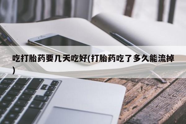 米非米索在线购买微信吃打胎药要几天吃好(打胎药吃了多久能流掉)