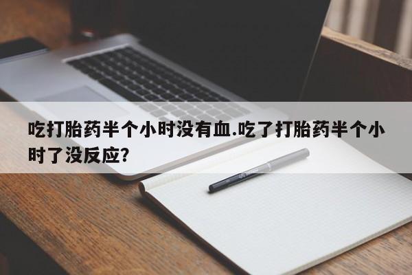 米非米索在线购买微信吃打胎药半个小时没有血.吃了打胎药半个小时了没反应？