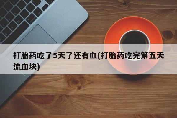 米非米索在线购买微信打胎药吃了5天了还有血(打胎药吃完第五天流血块)