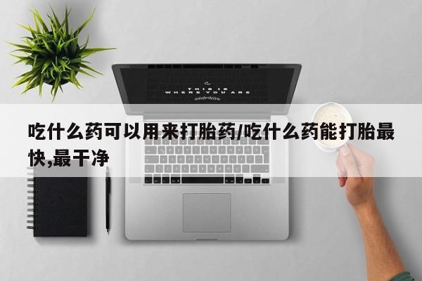 米非米索在线购买微信吃什么药可以用来打胎药/吃什么药能打胎最快,最干净