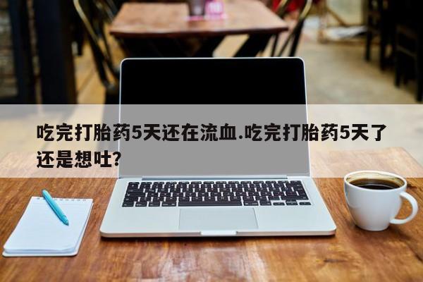 米非米索在线购买微信吃完打胎药5天还在流血.吃完打胎药5天了还是想吐？