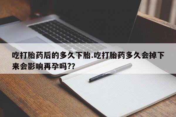 米非米索在线购买微信吃打胎药后的多久下胎.吃打胎药多久会掉下来会影响再孕吗?？