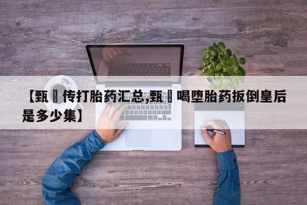米非米索在线购买微信【甄嬛传打胎药汇总,甄嬛喝堕胎药扳倒皇后是多少集】