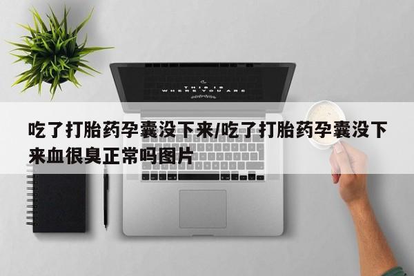 米非米索在线购买微信吃了打胎药孕囊没下来/吃了打胎药孕囊没下来血很臭正常吗图片