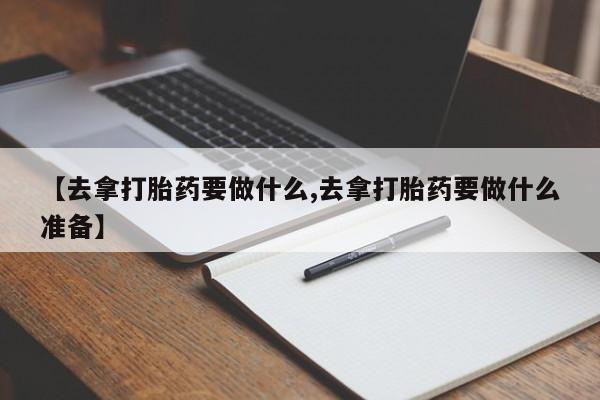米非米索在线购买微信【去拿打胎药要做什么,去拿打胎药要做什么准备】