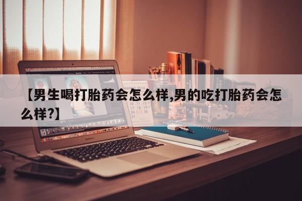 米非米索在线购买微信【男生喝打胎药会怎么样,男的吃打胎药会怎么样?】
