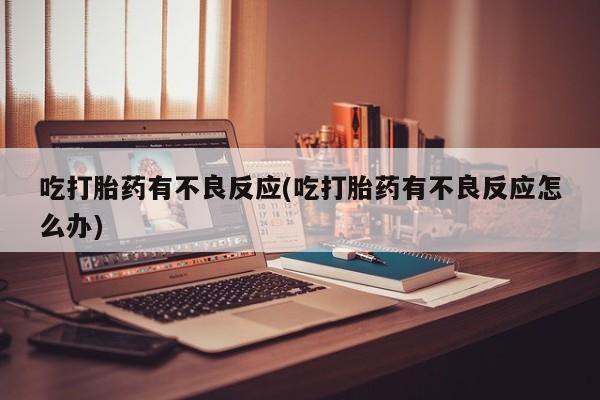 米非米索在线购买微信吃打胎药有不良反应(吃打胎药有不良反应怎么办)