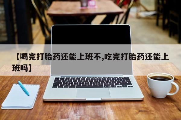 米非米索在线购买微信【喝完打胎药还能上班不,吃完打胎药还能上班吗】