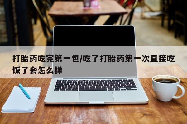 米非米索在线购买微信打胎药吃完第一包/吃了打胎药第一次直接吃饭了会怎么样