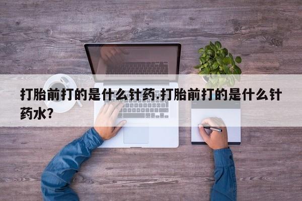 米非米索在线购买微信打胎前打的是什么针药.打胎前打的是什么针药水？