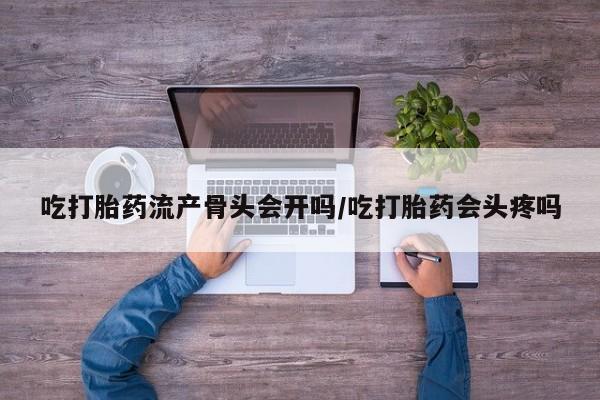 米非米索在线购买微信吃打胎药流产骨头会开吗/吃打胎药会头疼吗