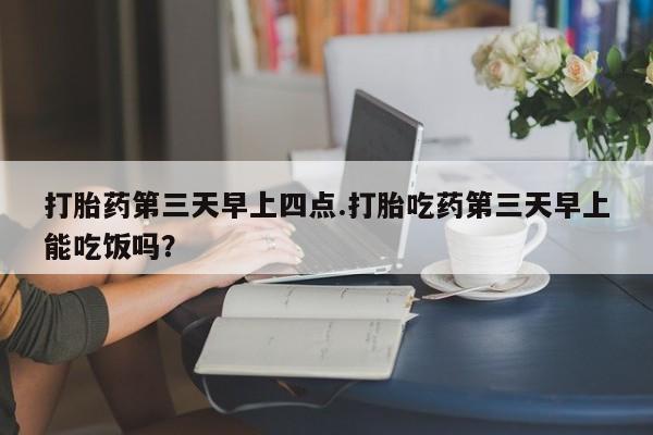 米非米索在线购买微信打胎药第三天早上四点.打胎吃药第三天早上能吃饭吗？