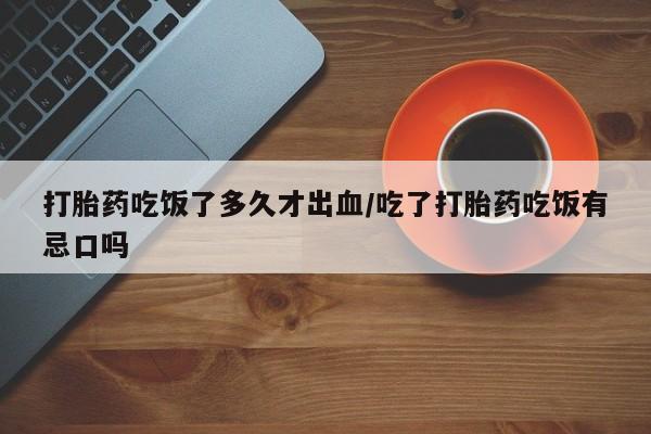 米非米索在线购买微信打胎药吃饭了多久才出血/吃了打胎药吃饭有忌口吗