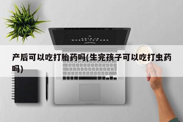 米非米索在线购买微信产后可以吃打胎药吗(生完孩子可以吃打虫药吗)