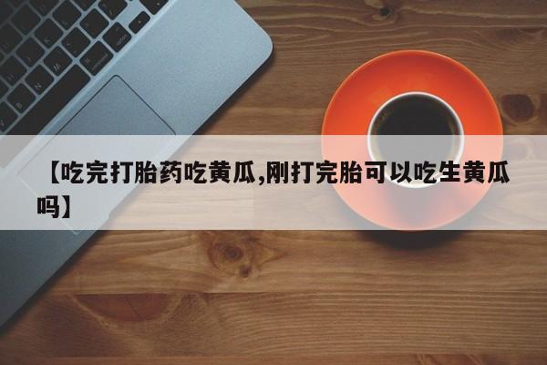 米非米索在线购买微信【吃完打胎药吃黄瓜,刚打完胎可以吃生黄瓜吗】