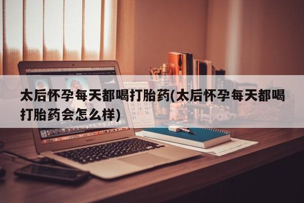 米非米索在线购买微信太后怀孕每天都喝打胎药(太后怀孕每天都喝打胎药会怎么样)