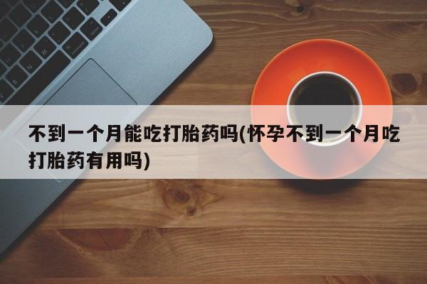 米非米索在线购买微信不到一个月能吃打胎药吗(怀孕不到一个月吃打胎药有用吗)