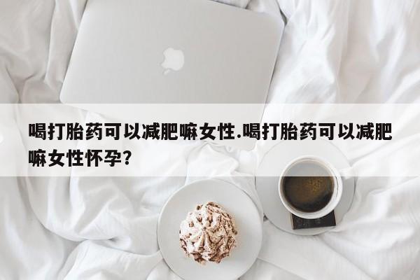 米非米索在线购买微信喝打胎药可以减肥嘛女性.喝打胎药可以减肥嘛女性怀孕？