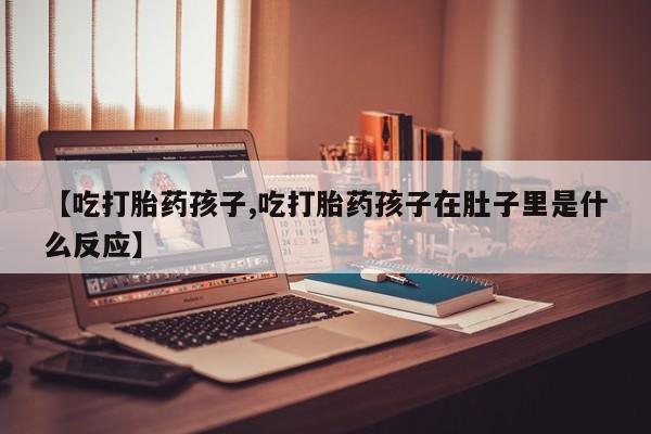 米非米索在线购买微信【吃打胎药孩子,吃打胎药孩子在肚子里是什么反应】