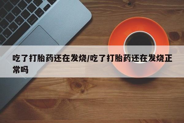 米非米索在线购买微信吃了打胎药还在发烧/吃了打胎药还在发烧正常吗