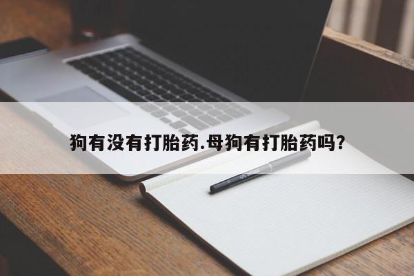 米非米索在线购买微信狗有没有打胎药.母狗有打胎药吗？
