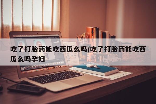 米非米索在线购买微信吃了打胎药能吃西瓜么吗/吃了打胎药能吃西瓜么吗孕妇