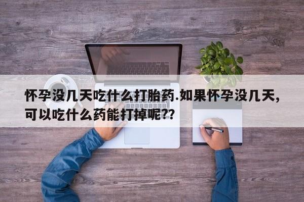 米非米索在线购买微信怀孕没几天吃什么打胎药.如果怀孕没几天,可以吃什么药能打掉呢?？