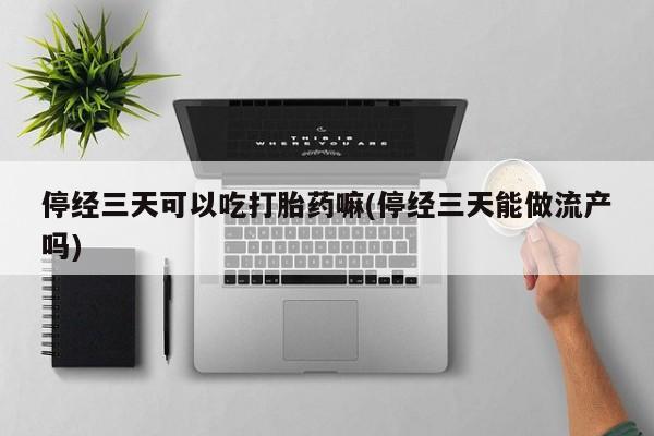 米非米索在线购买微信停经三天可以吃打胎药嘛(停经三天能做流产吗)