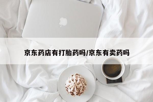 米非米索在线购买微信京东药店有打胎药吗/京东有卖药吗