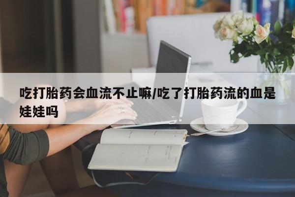 米非米索在线购买微信吃打胎药会血流不止嘛/吃了打胎药流的血是娃娃吗