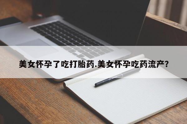 米非米索在线购买微信美女怀孕了吃打胎药.美女怀孕吃药流产？
