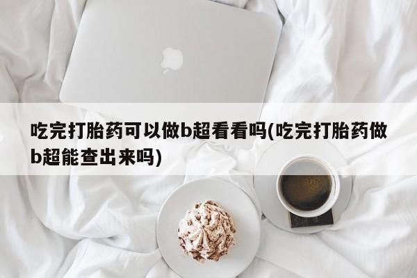 米非米索在线购买微信吃完打胎药可以做b超看看吗(吃完打胎药做b超能查出来吗)