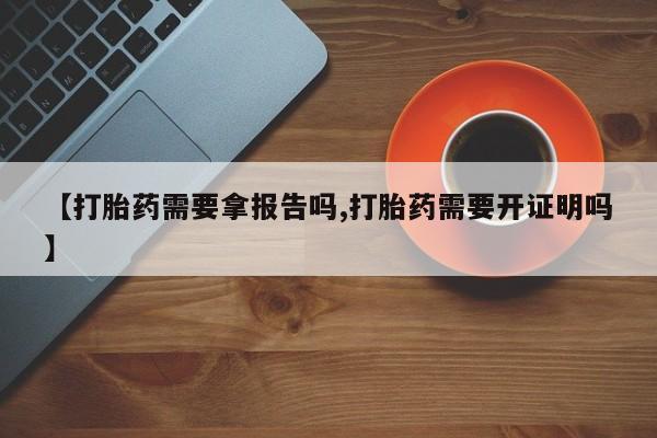 米非米索在线购买微信【打胎药需要拿报告吗,打胎药需要开证明吗】