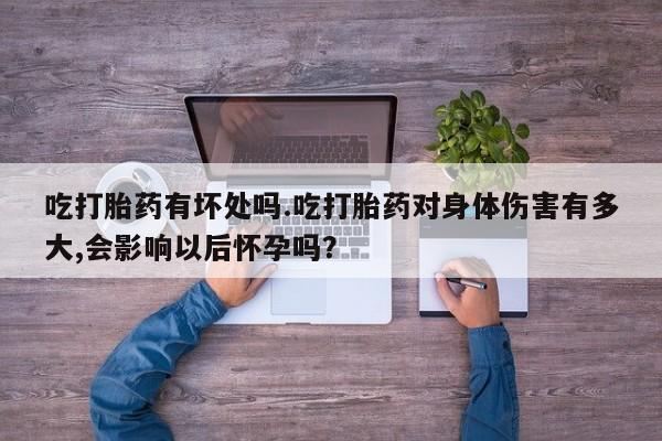米非米索在线购买微信吃打胎药有坏处吗.吃打胎药对身体伤害有多大,会影响以后怀孕吗？