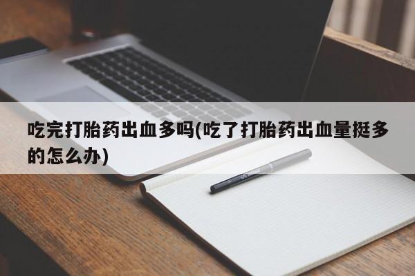 米非米索在线购买微信吃完打胎药出血多吗(吃了打胎药出血量挺多的怎么办)