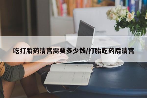 米非米索在线购买微信吃打胎药清宫需要多少钱/打胎吃药后清宫