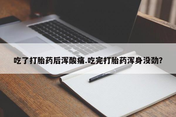 米非米索在线购买微信吃了打胎药后浑酸痛.吃完打胎药浑身没劲？