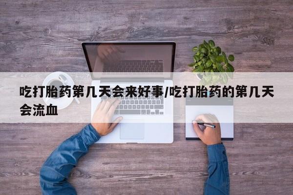 米非米索在线购买微信吃打胎药第几天会来好事/吃打胎药的第几天会流血
