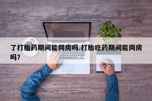 米非米索在线购买微信了打胎药期间能同房吗.打胎吃药期间能同房吗？