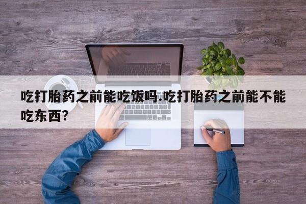 米非米索在线购买微信吃打胎药之前能吃饭吗.吃打胎药之前能不能吃东西？